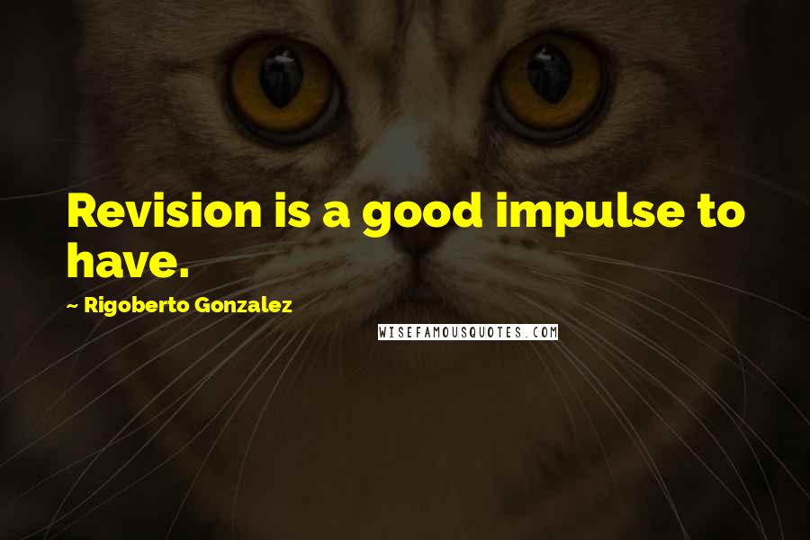 Rigoberto Gonzalez quotes: Revision is a good impulse to have.
