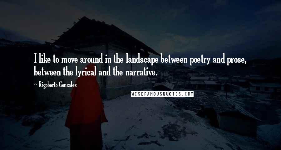 Rigoberto Gonzalez quotes: I like to move around in the landscape between poetry and prose, between the lyrical and the narrative.