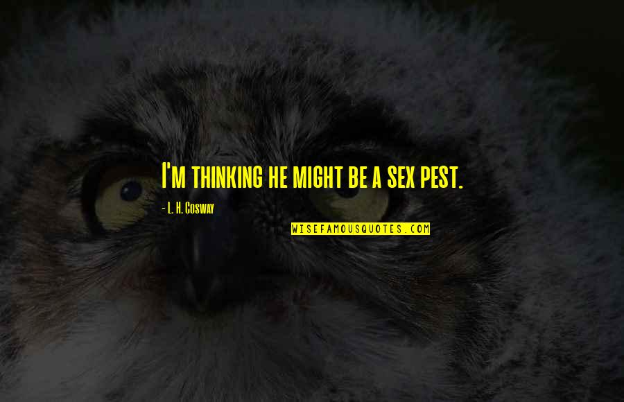 Rigsbee Hall Quotes By L. H. Cosway: I'm thinking he might be a sex pest. Rigsbee Hall Quotes By L. H. Cosway: I'm thinking he might be a sex pest.