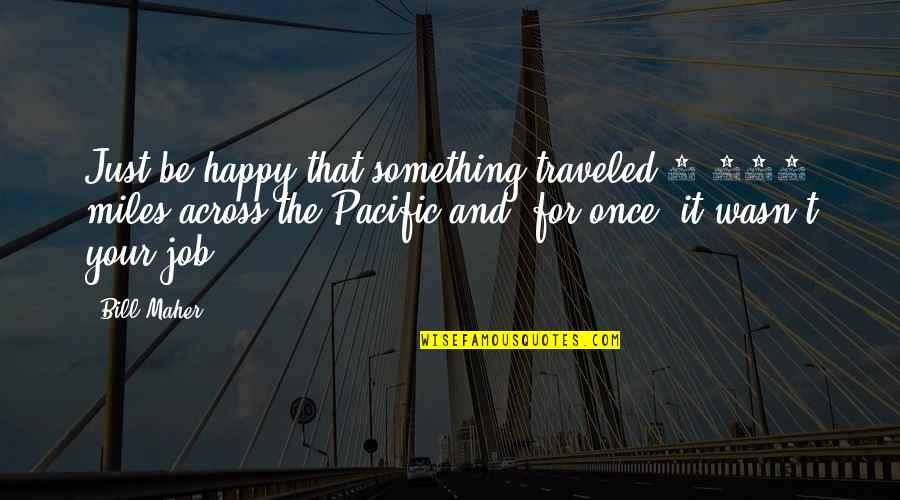 Riguarda Sinonimo Quotes By Bill Maher: Just be happy that something traveled 5,000 miles Riguarda Sinonimo Quotes By Bill Maher: Just be happy that something traveled 5,000 miles