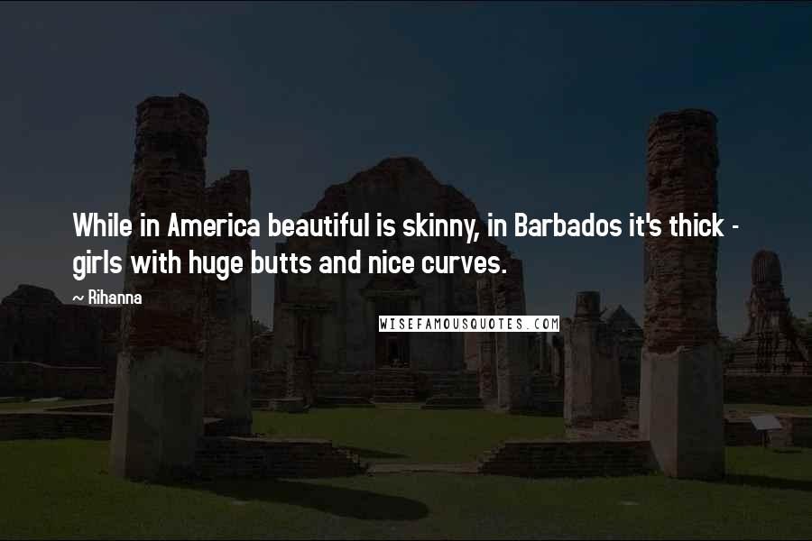 Rihanna quotes: While in America beautiful is skinny, in Barbados it's thick - girls with huge butts and nice curves. Rihanna quotes: While in America beautiful is skinny, in Barbados it's thick - girls with huge butts and nice curves.
