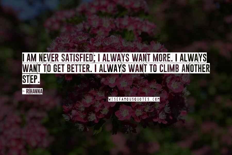 Rihanna quotes: I am never satisfied; I always want more. I always want to get better. I always want to climb another step. Rihanna quotes: I am never satisfied; I always want more. I always want to get better. I always want to climb another step.