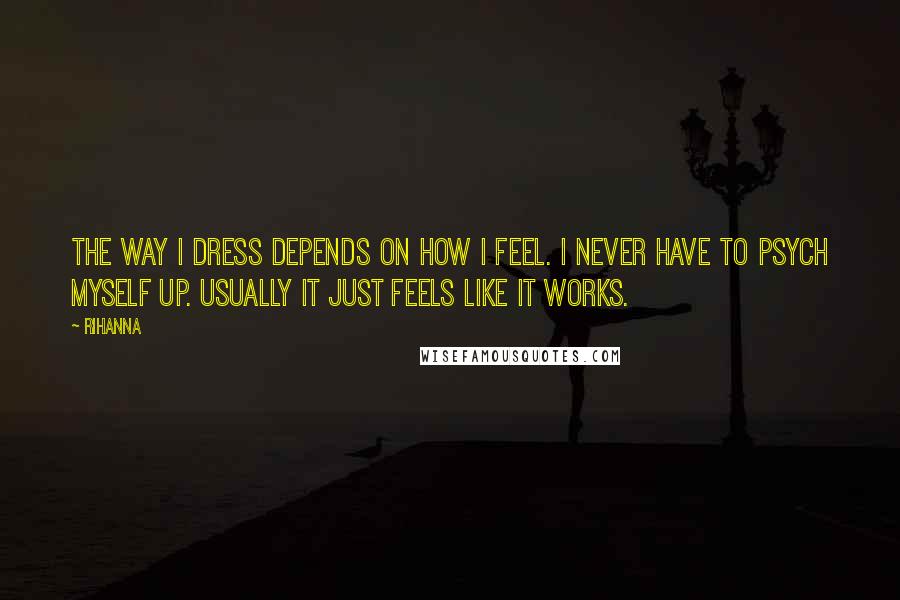 Rihanna quotes: The way I dress depends on how I feel. I never have to psych myself up. Usually it just feels like it works. Rihanna quotes: The way I dress depends on how I feel. I never have to psych myself up. Usually it just feels like it works.