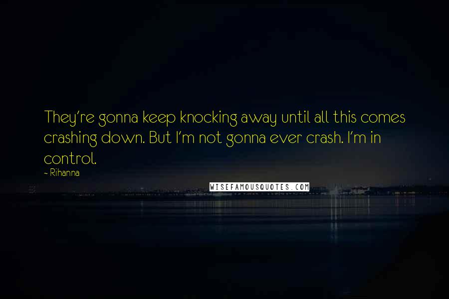 Rihanna quotes: They're gonna keep knocking away until all this comes crashing down. But I'm not gonna ever crash. I'm in control. Rihanna quotes: They're gonna keep knocking away until all this comes crashing down. But I'm not gonna ever crash. I'm in control.