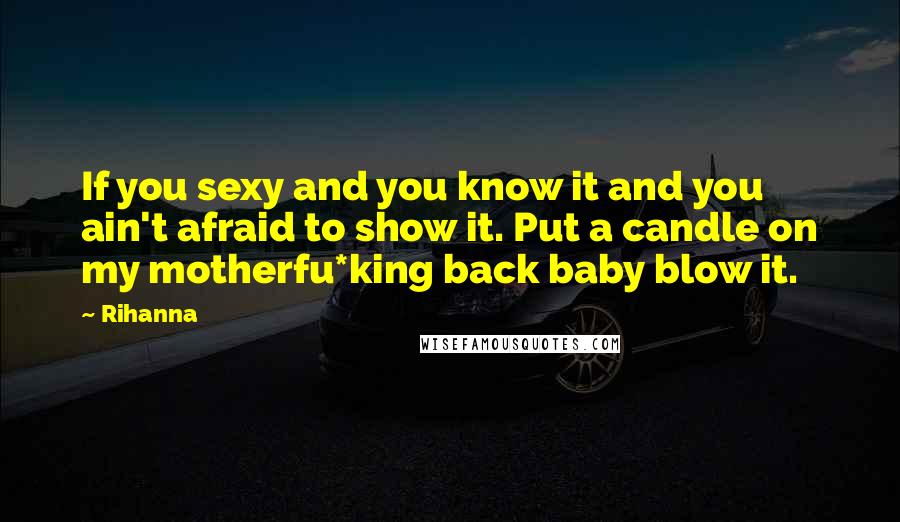 Rihanna quotes: If you sexy and you know it and you ain't afraid to show it. Put a candle on my motherfu*king back baby blow it. Rihanna quotes: If you sexy and you know it and you ain't afraid to show it. Put a candle on my motherfu*king back baby blow it.