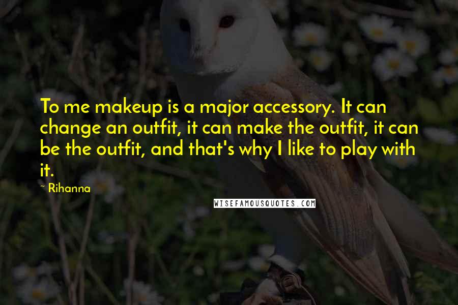Rihanna quotes: To me makeup is a major accessory. It can change an outfit, it can make the outfit, it can be the outfit, and that's why I like to play with Rihanna quotes: To me makeup is a major accessory. It can change an outfit, it can make the outfit, it can be the outfit, and that's why I like to play with