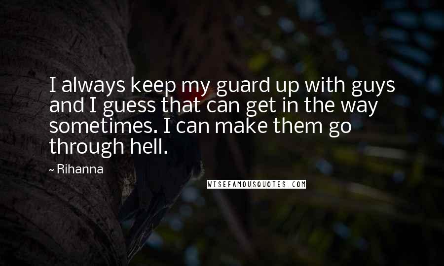 Rihanna quotes: I always keep my guard up with guys and I guess that can get in the way sometimes. I can make them go through hell. Rihanna quotes: I always keep my guard up with guys and I guess that can get in the way sometimes. I can make them go through hell.