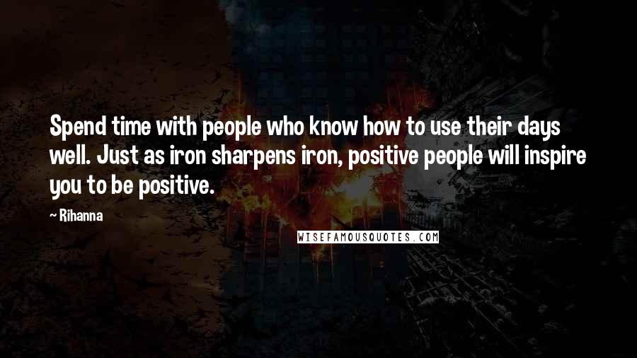 Rihanna quotes: Spend time with people who know how to use their days well. Just as iron sharpens iron, positive people will inspire you to be positive. Rihanna quotes: Spend time with people who know how to use their days well. Just as iron sharpens iron, positive people will inspire you to be positive.