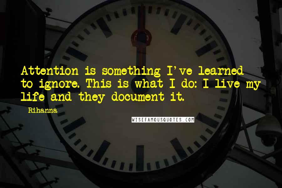 Rihanna quotes: Attention is something I've learned to ignore. This is what I do: I live my life and they document it. Rihanna quotes: Attention is something I've learned to ignore. This is what I do: I live my life and they document it.