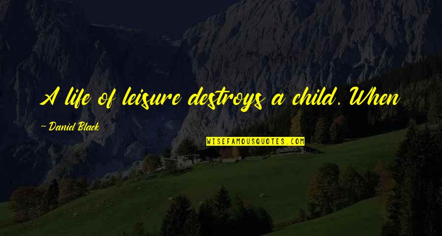 Riiiiight Quotes By Daniel Black: A life of leisure destroys a child. When Riiiiight Quotes By Daniel Black: A life of leisure destroys a child. When