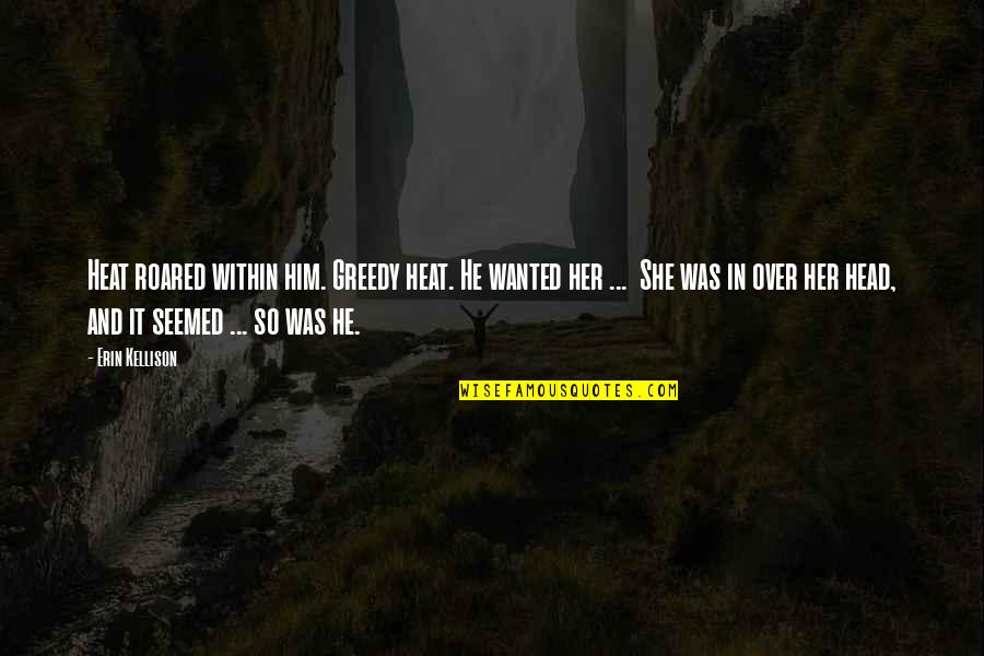 Riil Share Quotes By Erin Kellison: Heat roared within him. Greedy heat. He wanted Riil Share Quotes By Erin Kellison: Heat roared within him. Greedy heat. He wanted