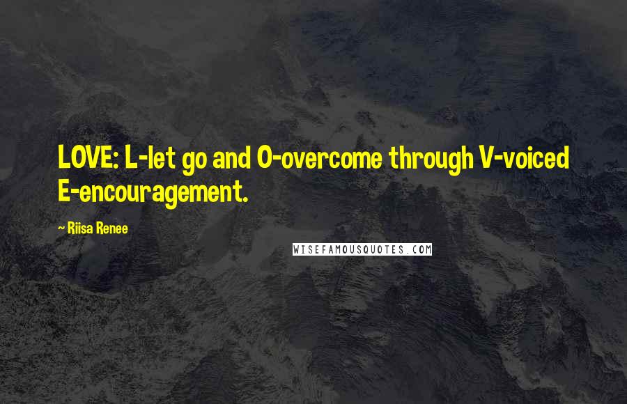 Riisa Renee quotes: LOVE: L-let go and O-overcome through V-voiced E-encouragement.