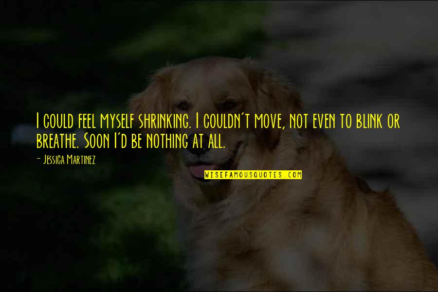 Rijnland Quotes By Jessica Martinez: I could feel myself shrinking. I couldn't move, Rijnland Quotes By Jessica Martinez: I could feel myself shrinking. I couldn't move,