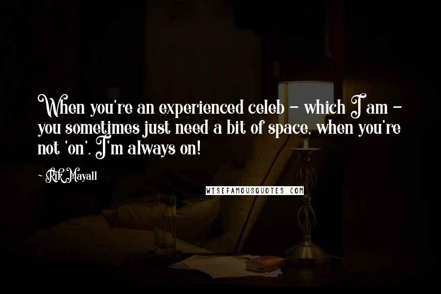 Rik Mayall quotes: When you're an experienced celeb - which I am - you sometimes just need a bit of space, when you're not 'on'. I'm always on! Rik Mayall quotes: When you're an experienced celeb - which I am - you sometimes just need a bit of space, when you're not 'on'. I'm always on!