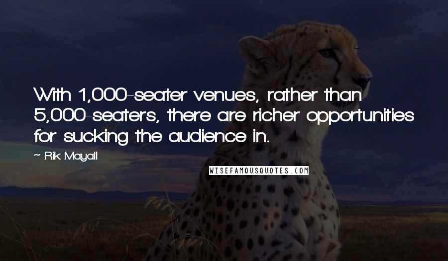 Rik Mayall quotes: With 1,000-seater venues, rather than 5,000-seaters, there are richer opportunities for sucking the audience in. Rik Mayall quotes: With 1,000-seater venues, rather than 5,000-seaters, there are richer opportunities for sucking the audience in.