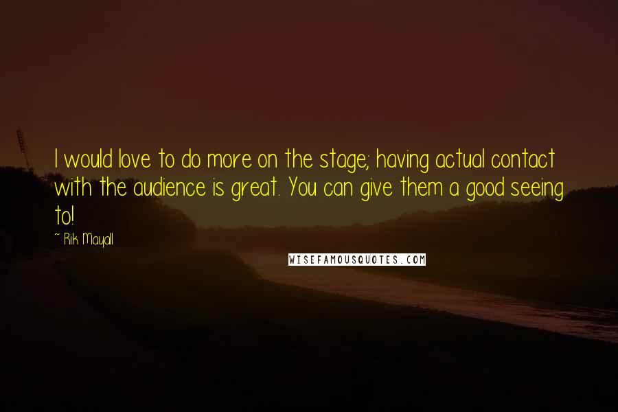Rik Mayall quotes: I would love to do more on the stage; having actual contact with the audience is great. You can give them a good seeing to! Rik Mayall quotes: I would love to do more on the stage; having actual contact with the audience is great. You can give them a good seeing to!