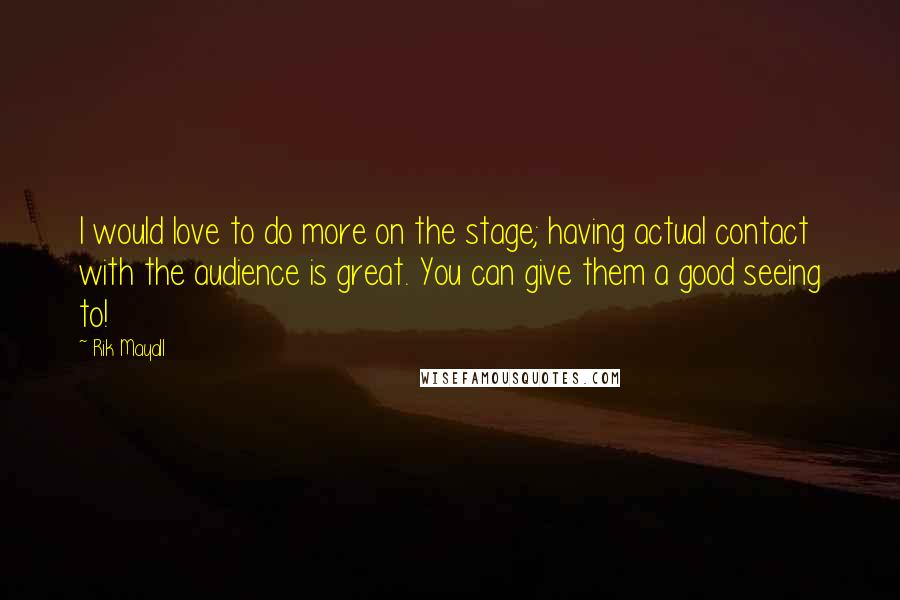 Rik Mayall quotes: I would love to do more on the stage; having actual contact with the audience is great. You can give them a good seeing to!