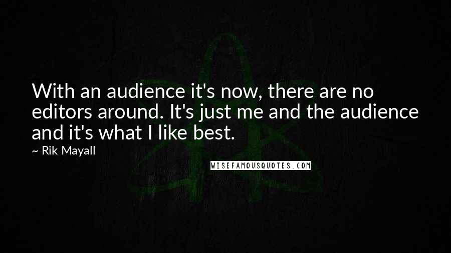 Rik Mayall quotes: With an audience it's now, there are no editors around. It's just me and the audience and it's what I like best. Rik Mayall quotes: With an audience it's now, there are no editors around. It's just me and the audience and it's what I like best.