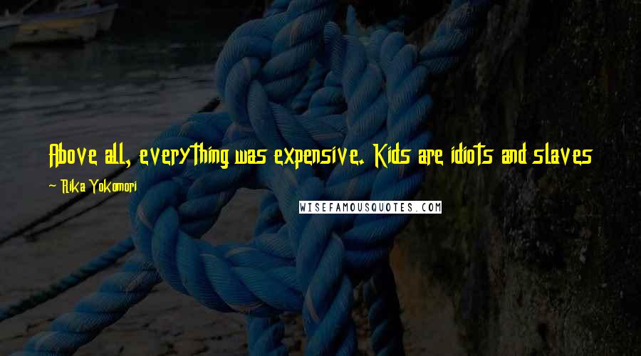 Rika Yokomori quotes: Above all, everything was expensive. Kids are idiots and slaves to desire. We didn't know what we really wanted, so we wanted everything.