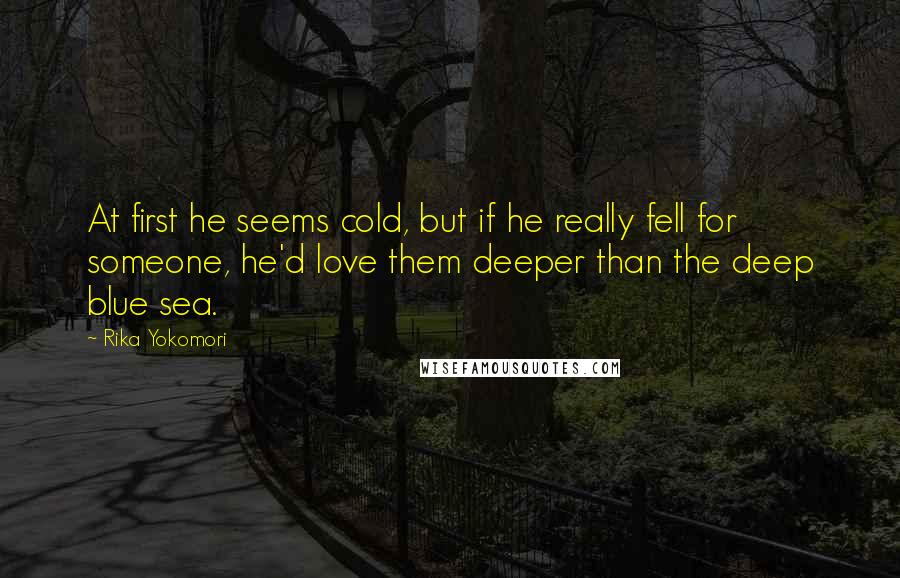 Rika Yokomori quotes: At first he seems cold, but if he really fell for someone, he'd love them deeper than the deep blue sea. Rika Yokomori quotes: At first he seems cold, but if he really fell for someone, he'd love them deeper than the deep blue sea.