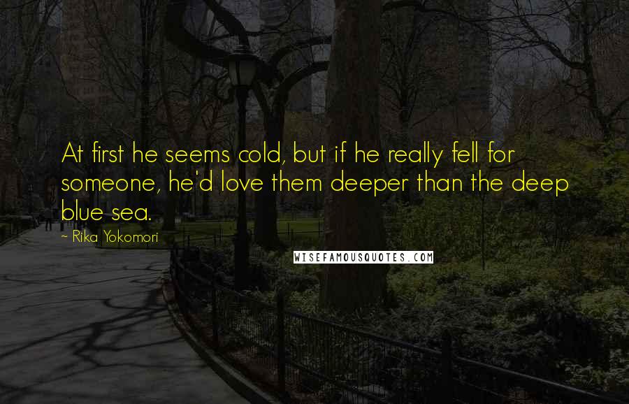 Rika Yokomori quotes: At first he seems cold, but if he really fell for someone, he'd love them deeper than the deep blue sea.