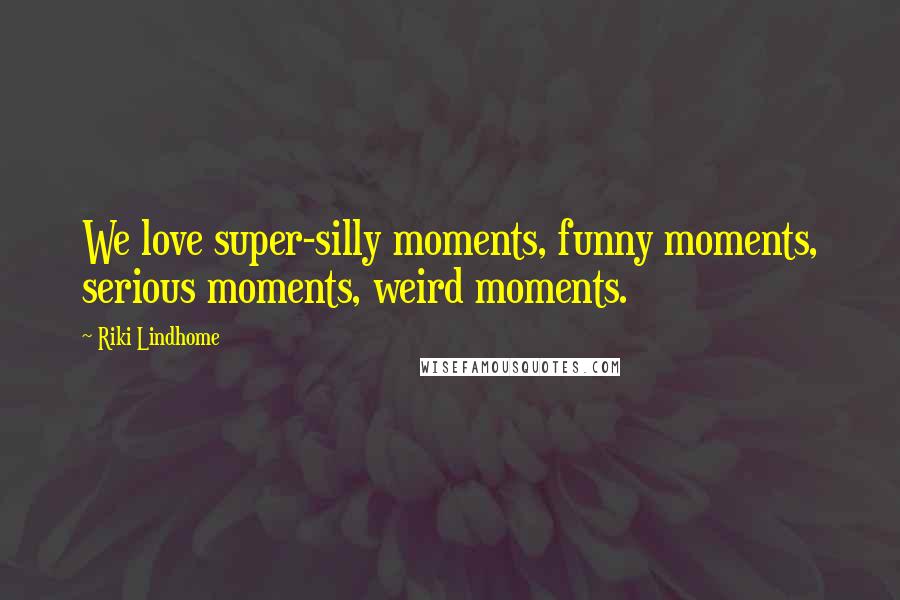 Riki Lindhome quotes: We love super-silly moments, funny moments, serious moments, weird moments.