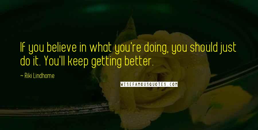 Riki Lindhome quotes: If you believe in what you're doing, you should just do it. You'll keep getting better.