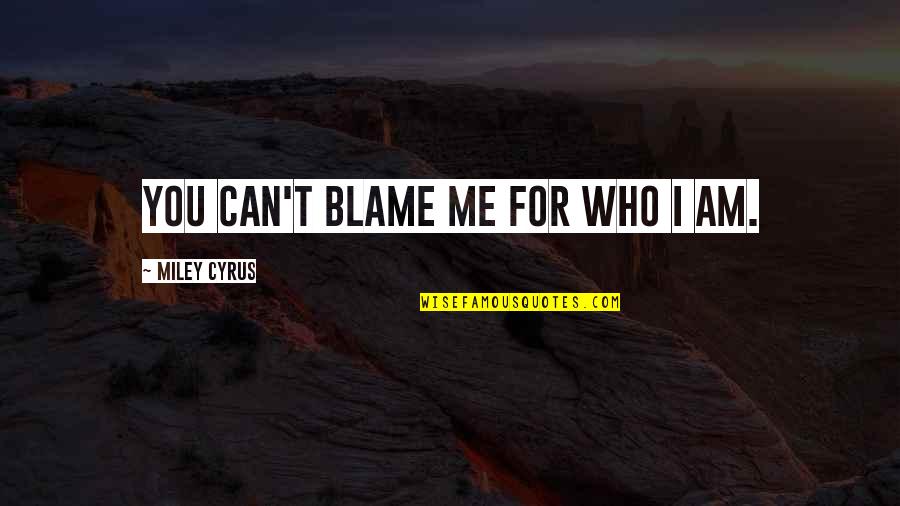 Rikke Lylloff Quotes By Miley Cyrus: You can't blame me for who I am. Rikke Lylloff Quotes By Miley Cyrus: You can't blame me for who I am.