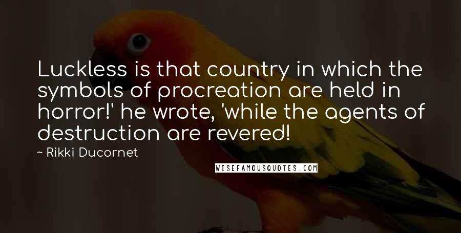 Rikki Ducornet quotes: Luckless is that country in which the symbols of procreation are held in horror!' he wrote, 'while the agents of destruction are revered!