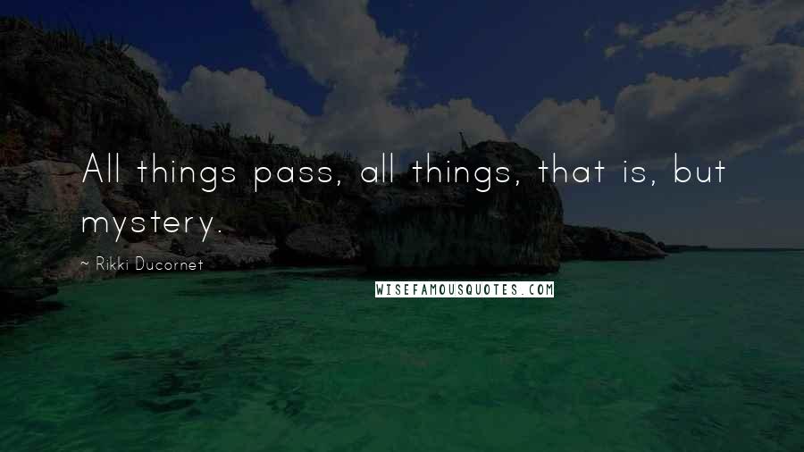 Rikki Ducornet quotes: All things pass, all things, that is, but mystery.