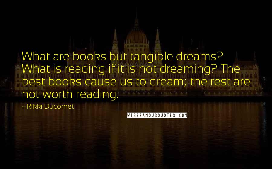 Rikki Ducornet quotes: What are books but tangible dreams? What is reading if it is not dreaming? The best books cause us to dream; the rest are not worth reading.