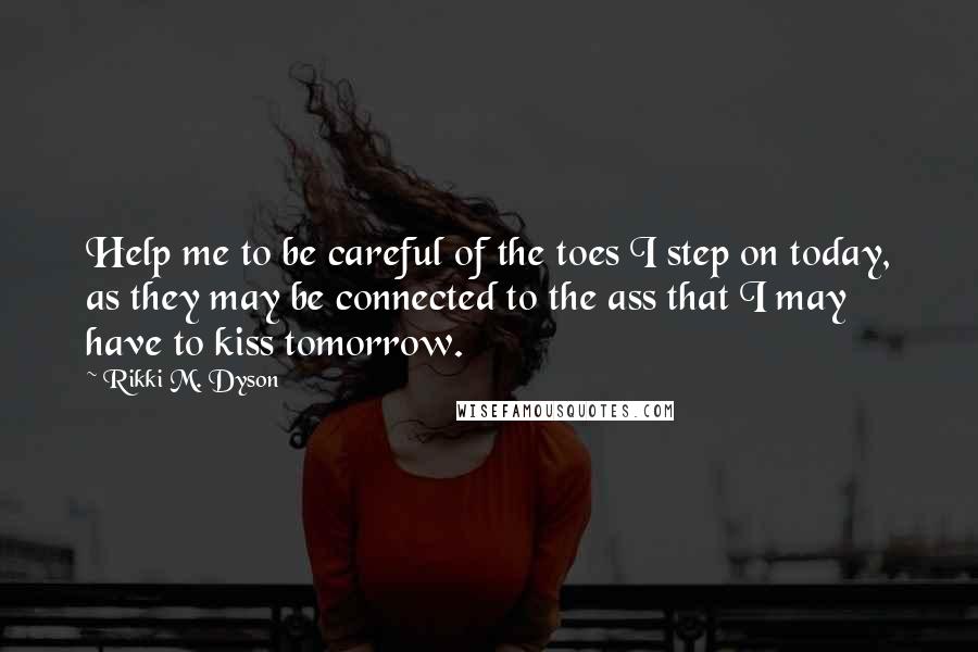 Rikki M. Dyson quotes: Help me to be careful of the toes I step on today, as they may be connected to the ass that I may have to kiss tomorrow.