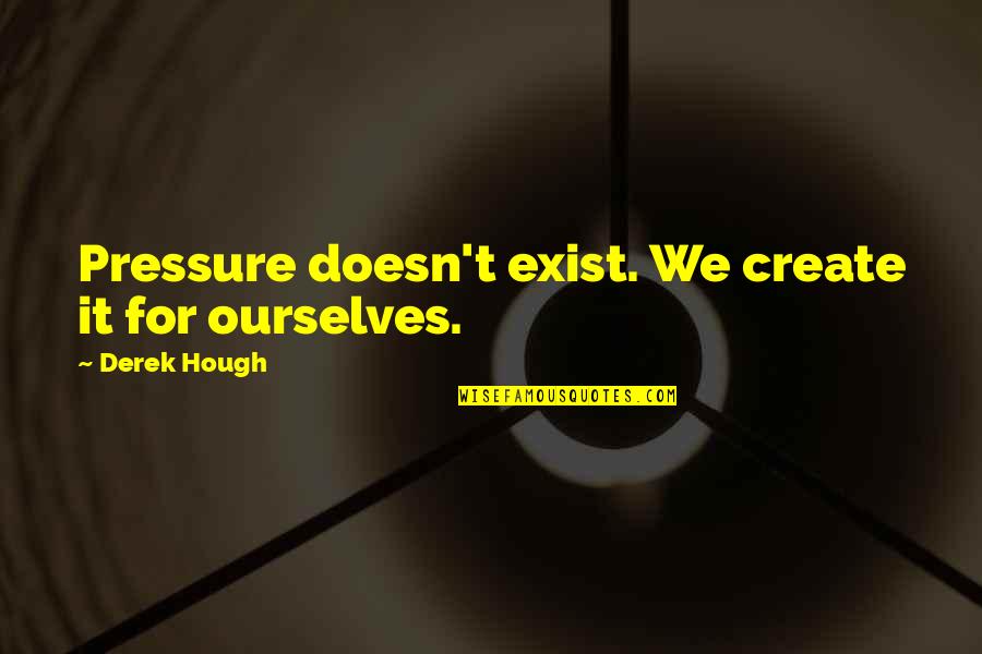 Riles Quotes By Derek Hough: Pressure doesn't exist. We create it for ourselves.