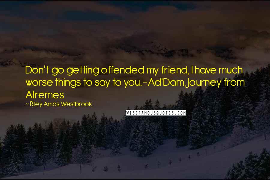 Riley Amos Westbrook quotes: Don't go getting offended my friend, I have much worse things to say to you.-Ad'Dam, Journey from Atremes