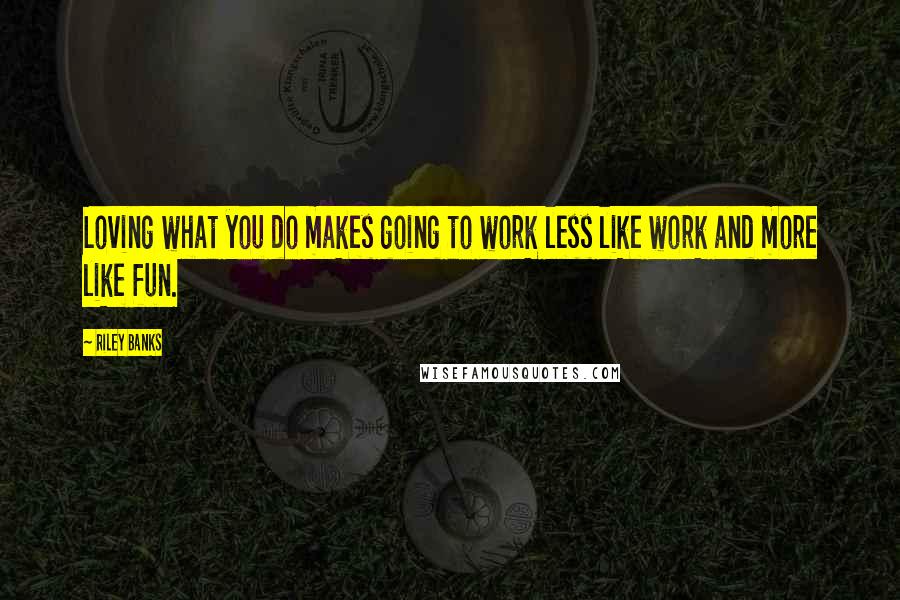 Riley Banks quotes: Loving what you do makes going to work less like work and more like fun.