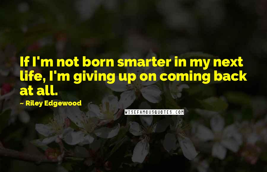 Riley Edgewood quotes: If I'm not born smarter in my next life, I'm giving up on coming back at all.