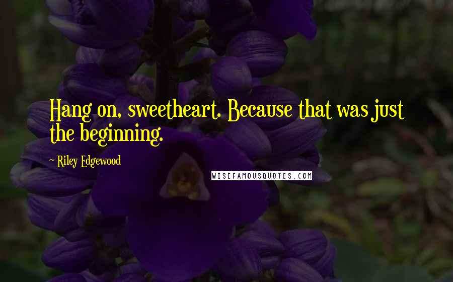 Riley Edgewood quotes: Hang on, sweetheart. Because that was just the beginning.