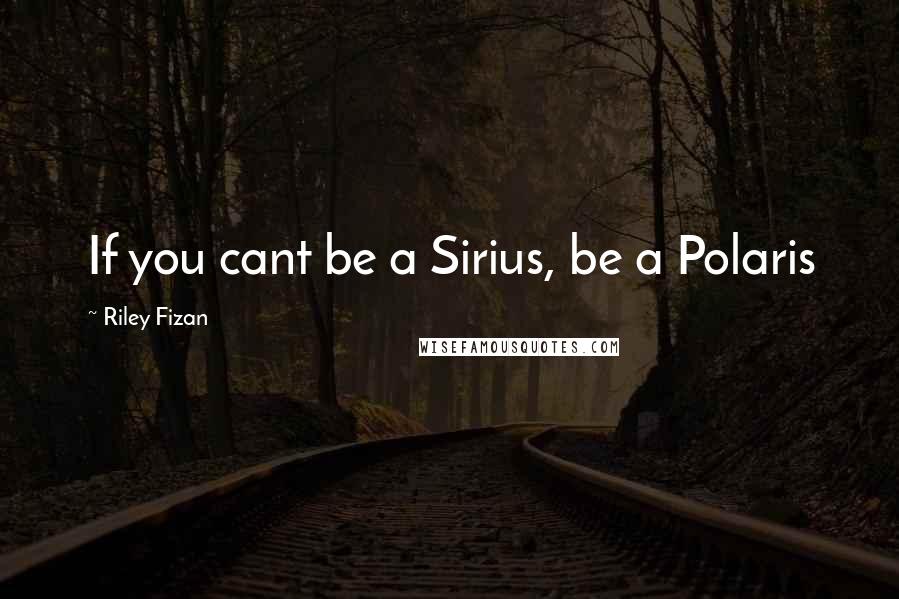 Riley Fizan quotes: If you cant be a Sirius, be a Polaris