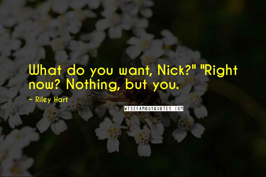 Riley Hart quotes: What do you want, Nick?" "Right now? Nothing, but you.