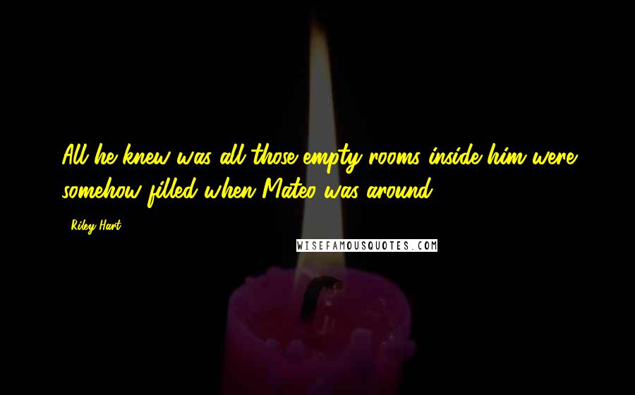 Riley Hart quotes: All he knew was all those empty rooms inside him were somehow filled when Mateo was around.