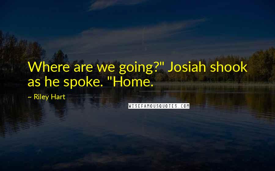 Riley Hart quotes: Where are we going?" Josiah shook as he spoke. "Home.