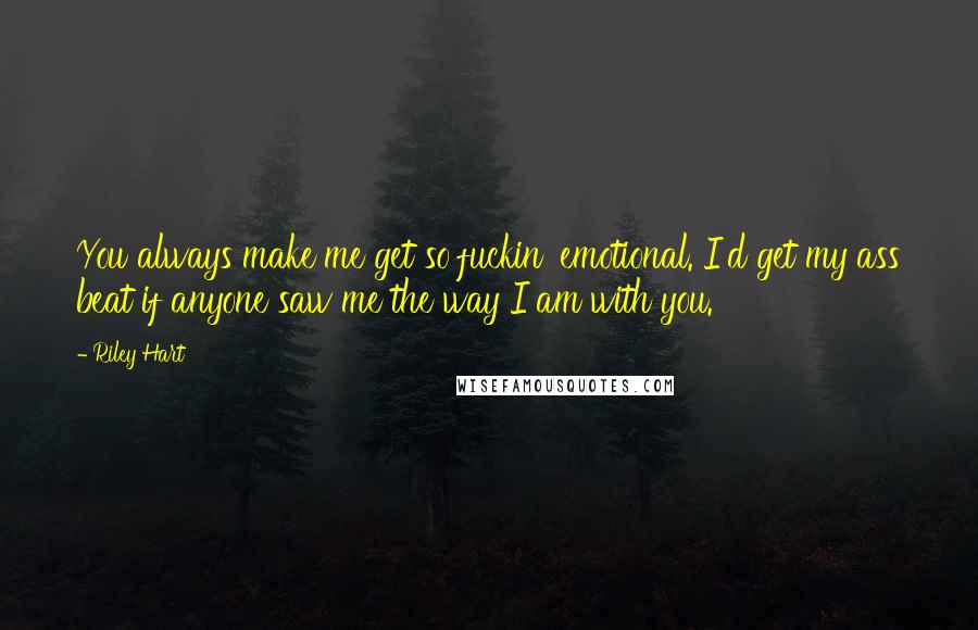 Riley Hart quotes: You always make me get so fuckin' emotional. I'd get my ass beat if anyone saw me the way I am with you.