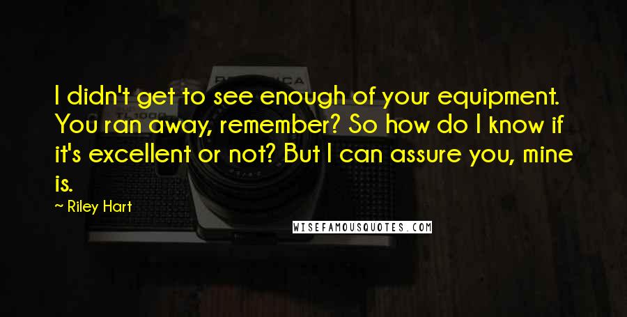 Riley Hart quotes: I didn't get to see enough of your equipment. You ran away, remember? So how do I know if it's excellent or not? But I can assure you, mine is.