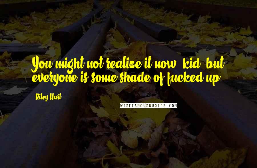 Riley Hart quotes: You might not realize it now, kid, but everyone is some shade of fucked-up.