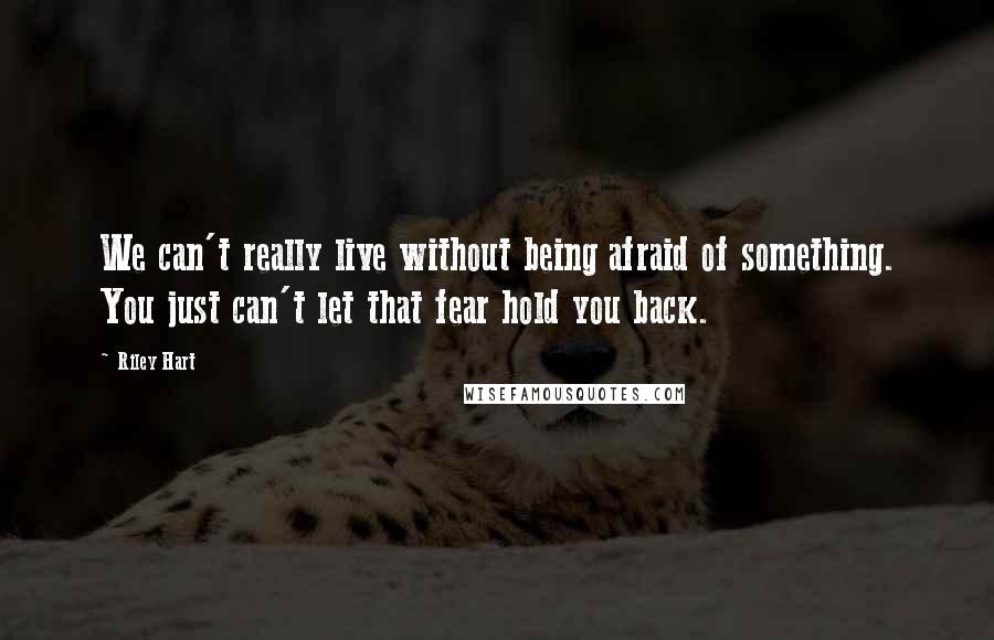 Riley Hart quotes: We can't really live without being afraid of something. You just can't let that fear hold you back.