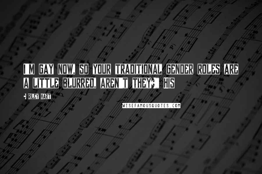 Riley Hart quotes: I'm gay now, so your traditional gender roles are a little blurred, aren't they?" His