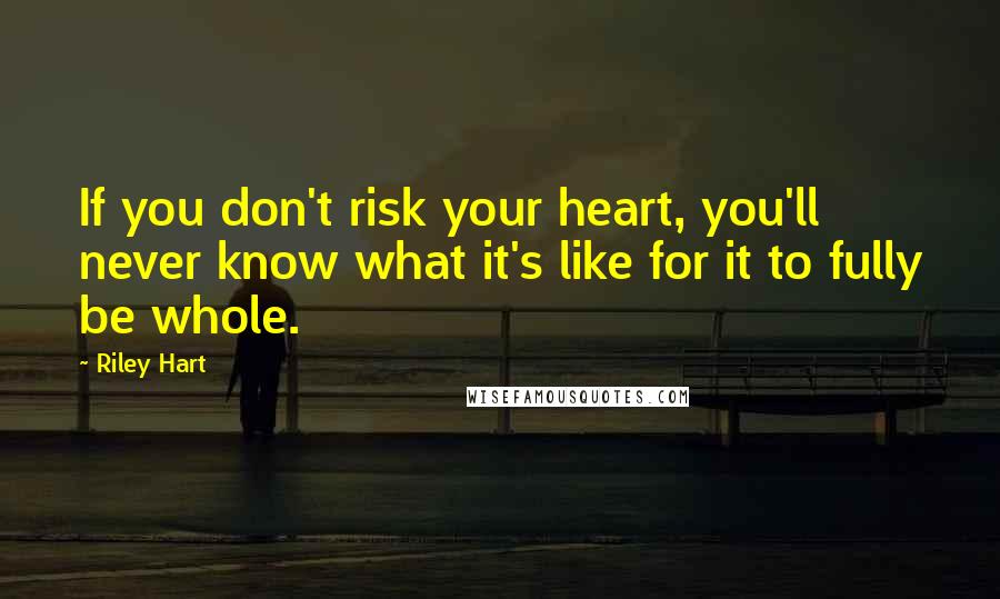 Riley Hart quotes: If you don't risk your heart, you'll never know what it's like for it to fully be whole.