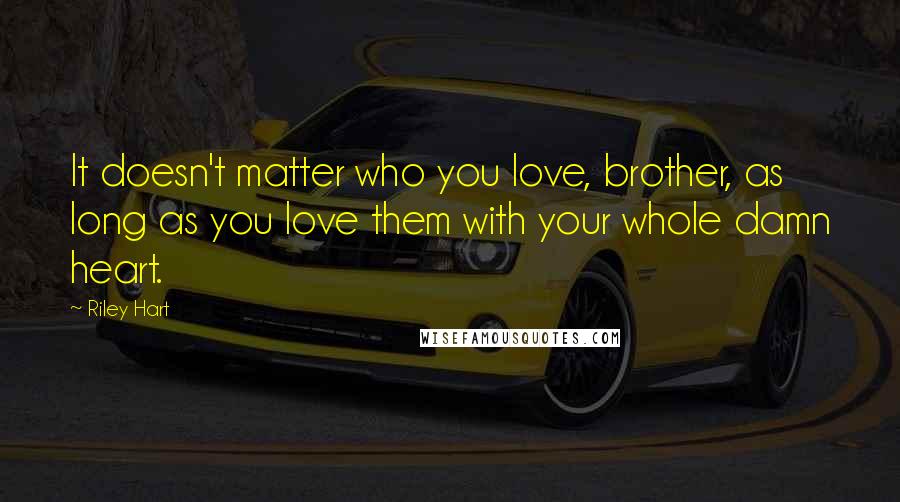 Riley Hart quotes: It doesn't matter who you love, brother, as long as you love them with your whole damn heart.