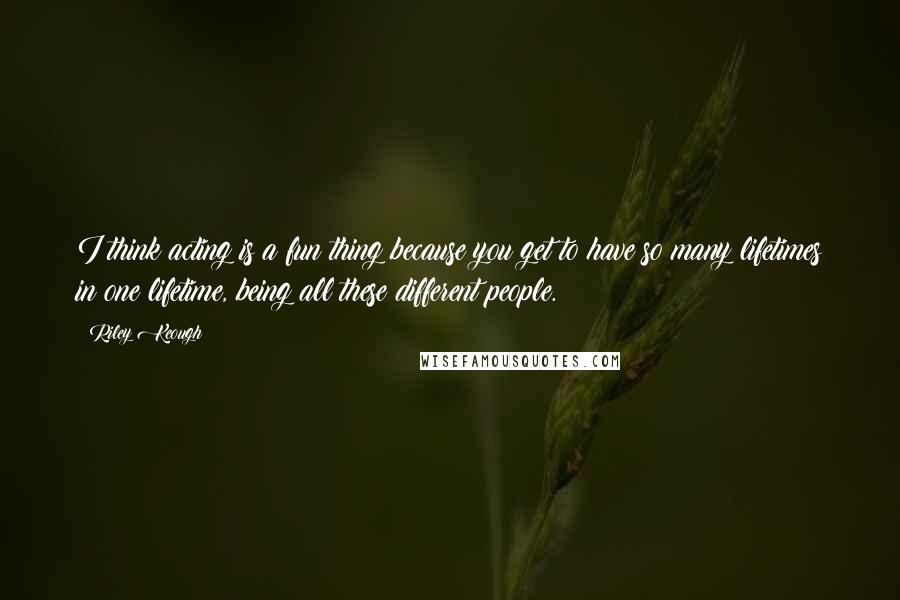 Riley Keough quotes: I think acting is a fun thing because you get to have so many lifetimes in one lifetime, being all these different people. Riley Keough quotes: I think acting is a fun thing because you get to have so many lifetimes in one lifetime, being all these different people.