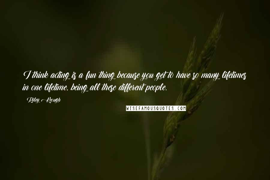 Riley Keough quotes: I think acting is a fun thing because you get to have so many lifetimes in one lifetime, being all these different people.